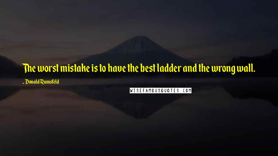 Donald Rumsfeld Quotes: The worst mistake is to have the best ladder and the wrong wall.