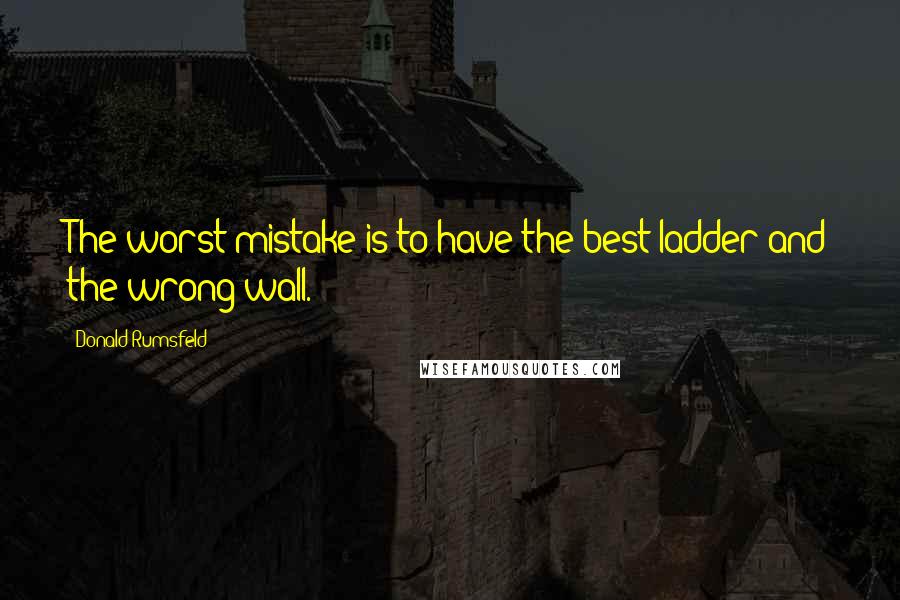 Donald Rumsfeld Quotes: The worst mistake is to have the best ladder and the wrong wall.