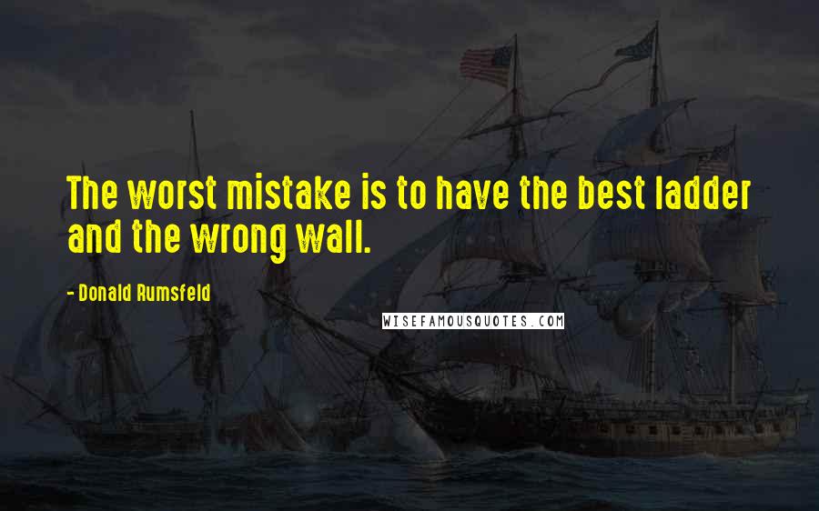 Donald Rumsfeld Quotes: The worst mistake is to have the best ladder and the wrong wall.