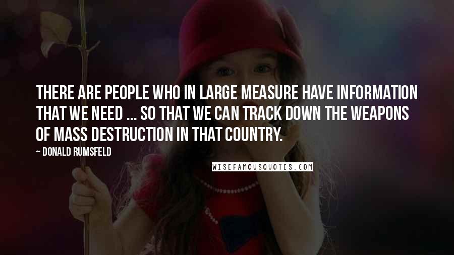 Donald Rumsfeld Quotes: There are people who in large measure have information that we need ... so that we can track down the weapons of mass destruction in that country.