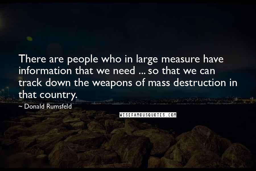 Donald Rumsfeld Quotes: There are people who in large measure have information that we need ... so that we can track down the weapons of mass destruction in that country.