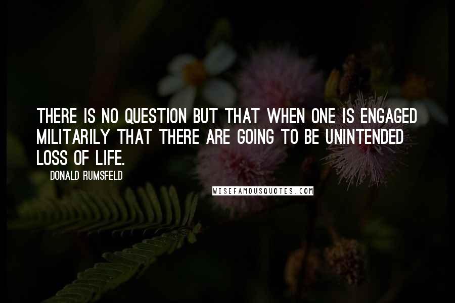 Donald Rumsfeld Quotes: There is no question but that when one is engaged militarily that there are going to be unintended loss of life.