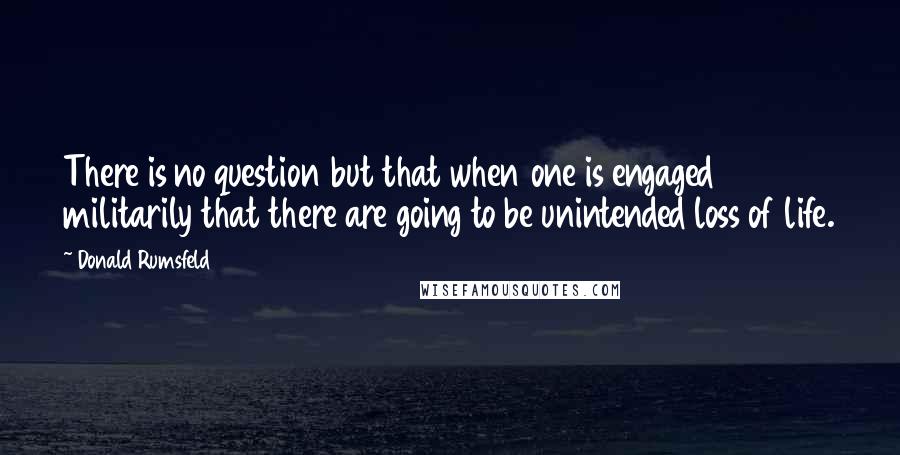 Donald Rumsfeld Quotes: There is no question but that when one is engaged militarily that there are going to be unintended loss of life.