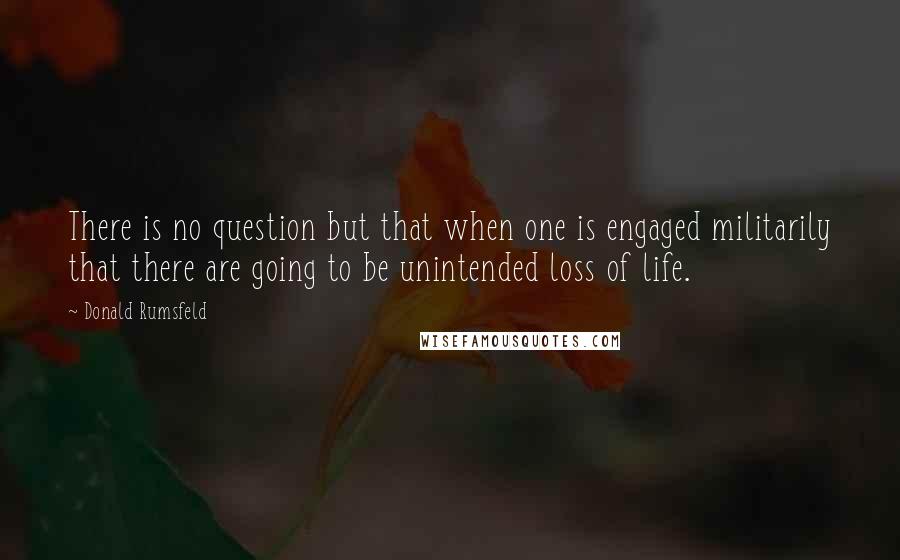 Donald Rumsfeld Quotes: There is no question but that when one is engaged militarily that there are going to be unintended loss of life.