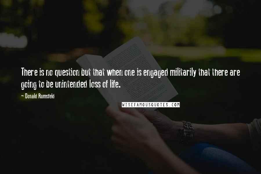 Donald Rumsfeld Quotes: There is no question but that when one is engaged militarily that there are going to be unintended loss of life.