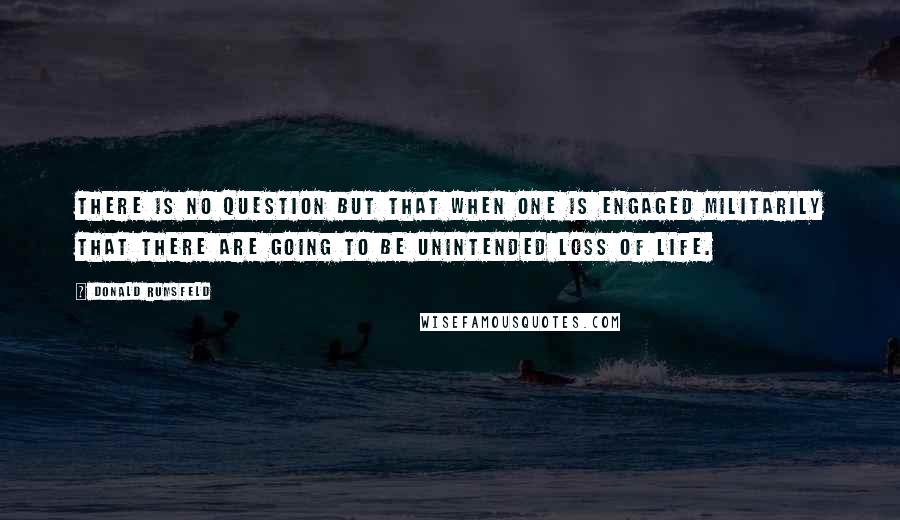 Donald Rumsfeld Quotes: There is no question but that when one is engaged militarily that there are going to be unintended loss of life.