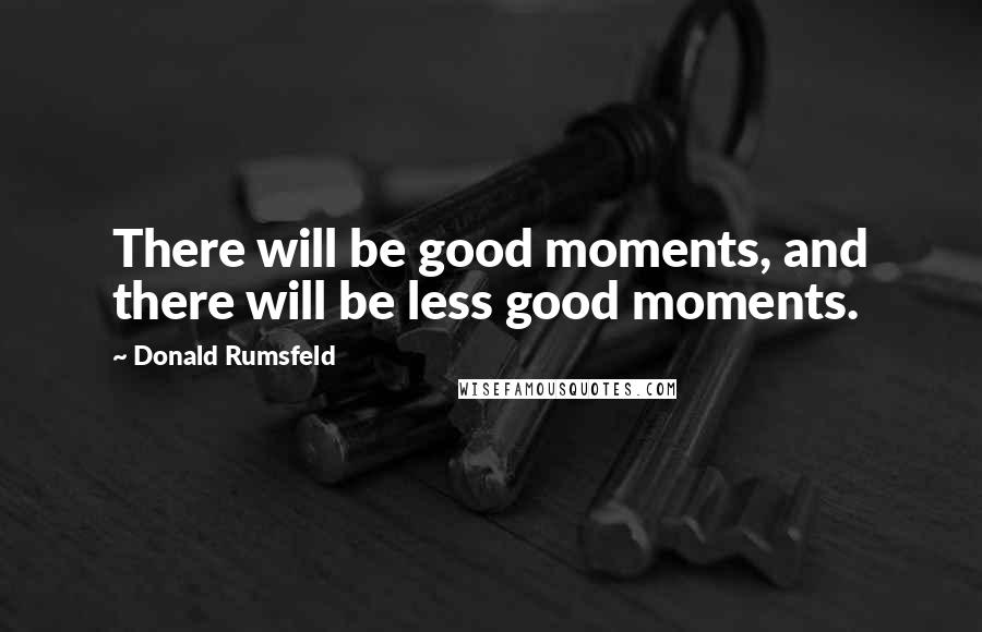 Donald Rumsfeld Quotes: There will be good moments, and there will be less good moments.