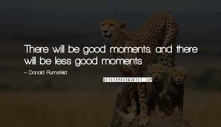 Donald Rumsfeld Quotes: There will be good moments, and there will be less good moments.