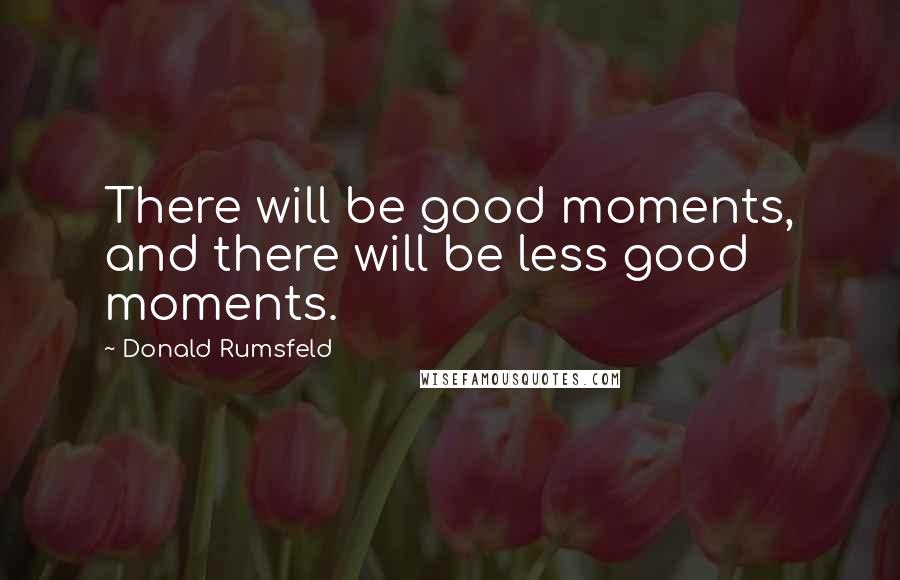 Donald Rumsfeld Quotes: There will be good moments, and there will be less good moments.