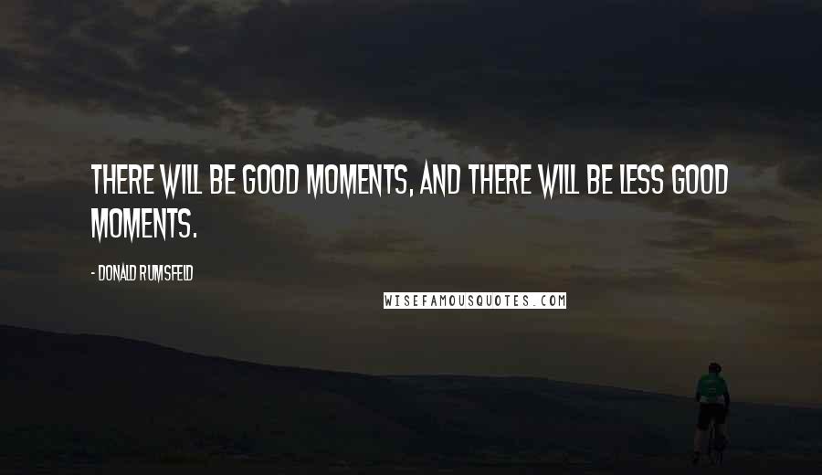 Donald Rumsfeld Quotes: There will be good moments, and there will be less good moments.