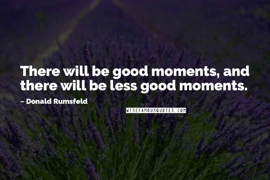 Donald Rumsfeld Quotes: There will be good moments, and there will be less good moments.