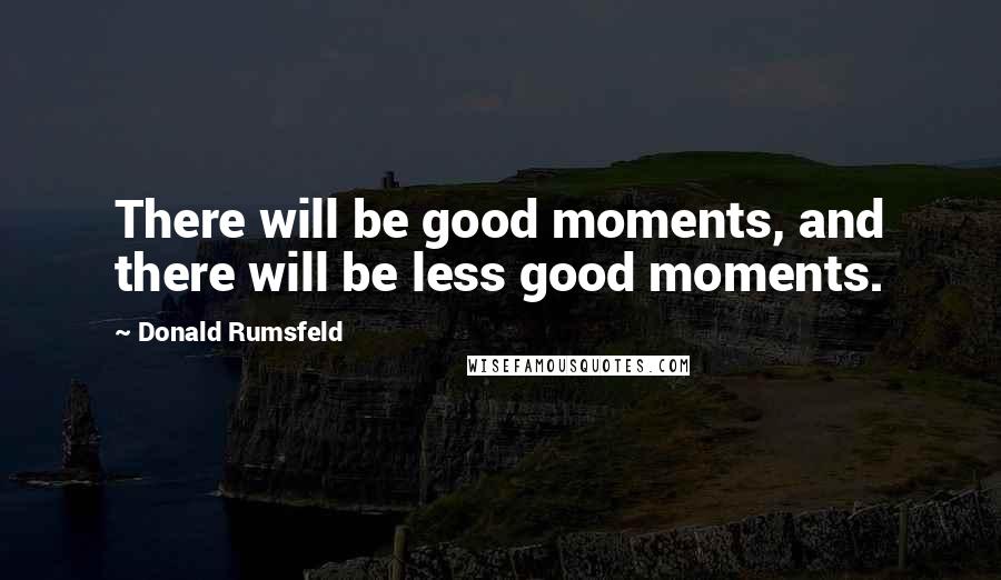 Donald Rumsfeld Quotes: There will be good moments, and there will be less good moments.