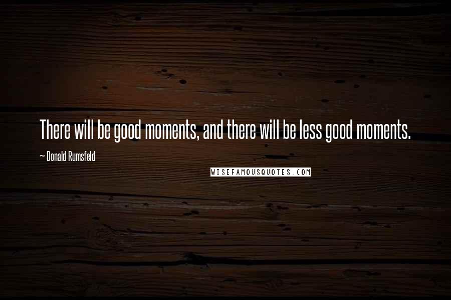 Donald Rumsfeld Quotes: There will be good moments, and there will be less good moments.