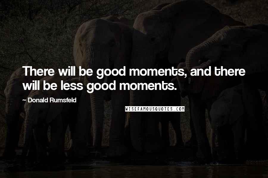 Donald Rumsfeld Quotes: There will be good moments, and there will be less good moments.