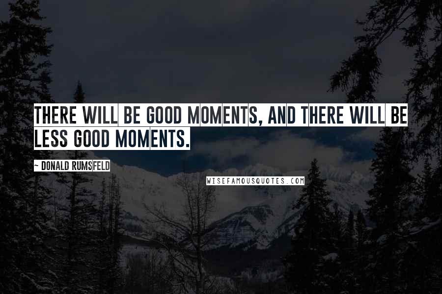 Donald Rumsfeld Quotes: There will be good moments, and there will be less good moments.