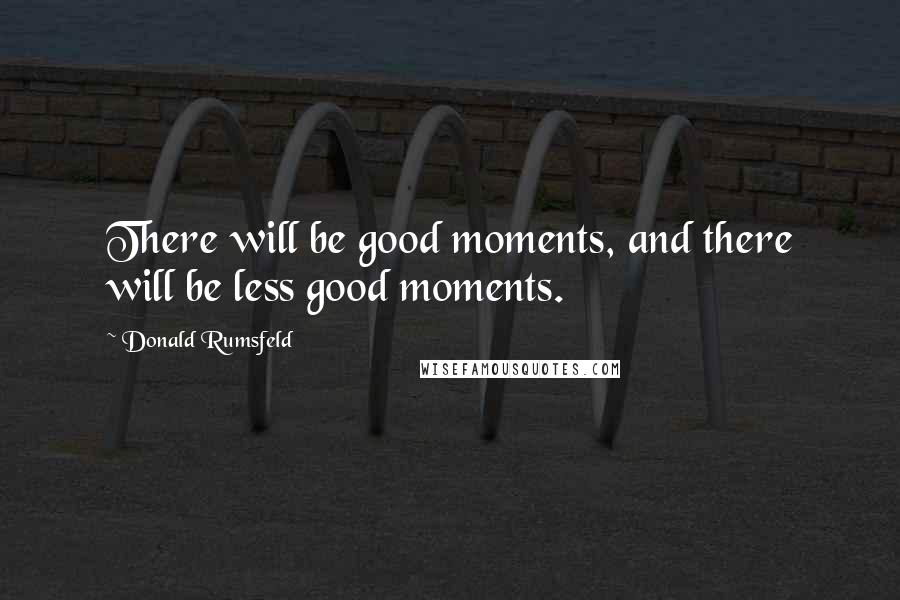 Donald Rumsfeld Quotes: There will be good moments, and there will be less good moments.