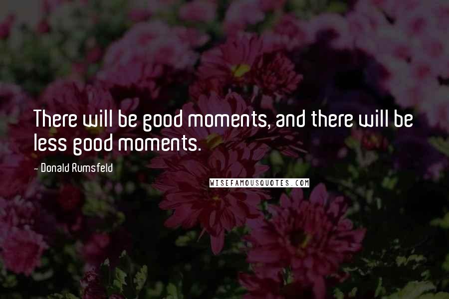 Donald Rumsfeld Quotes: There will be good moments, and there will be less good moments.