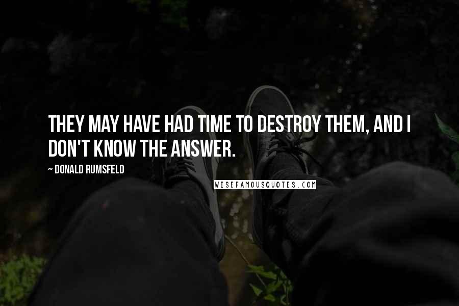 Donald Rumsfeld Quotes: They may have had time to destroy them, and I don't know the answer.