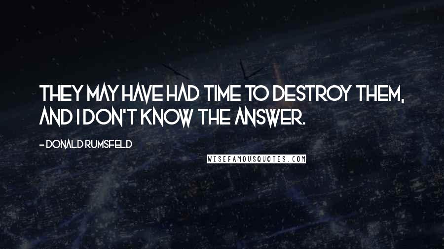 Donald Rumsfeld Quotes: They may have had time to destroy them, and I don't know the answer.