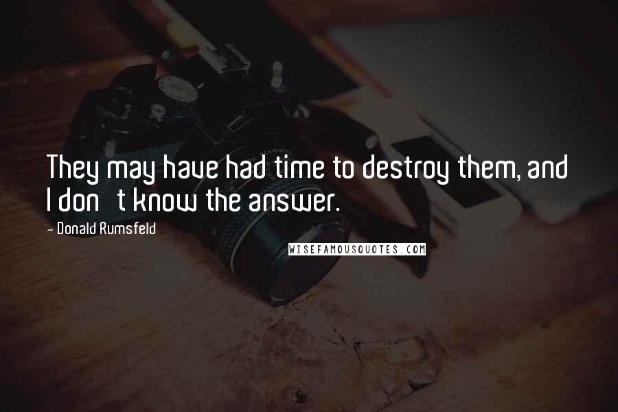 Donald Rumsfeld Quotes: They may have had time to destroy them, and I don't know the answer.