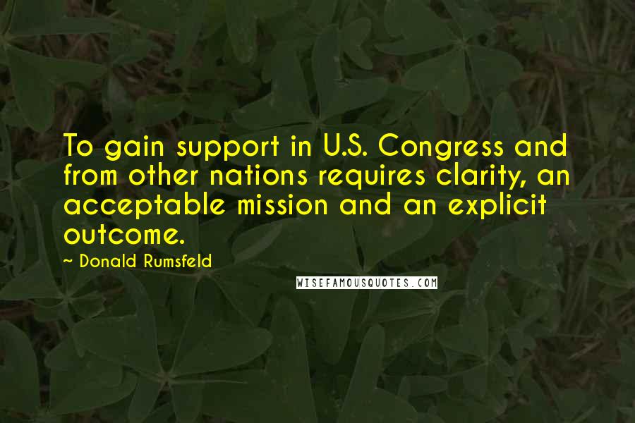 Donald Rumsfeld Quotes: To gain support in U.S. Congress and from other nations requires clarity, an acceptable mission and an explicit outcome.