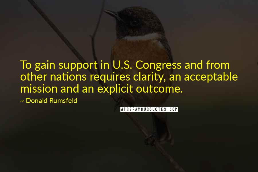 Donald Rumsfeld Quotes: To gain support in U.S. Congress and from other nations requires clarity, an acceptable mission and an explicit outcome.