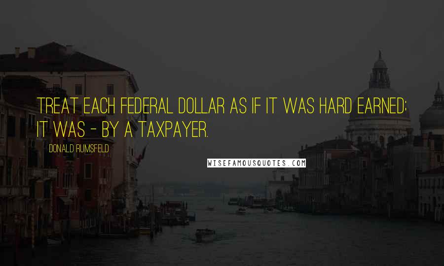 Donald Rumsfeld Quotes: Treat each federal dollar as if it was hard earned; it was - by a taxpayer.