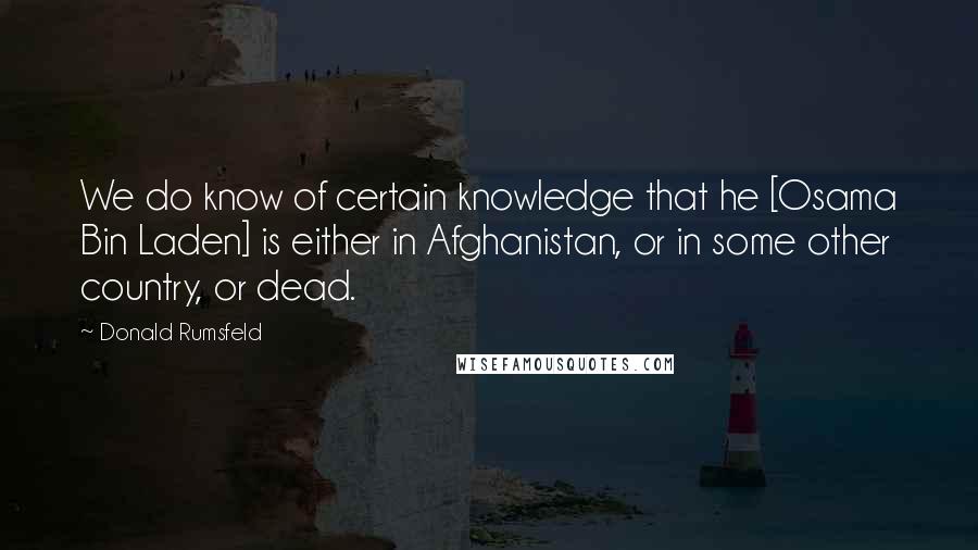 Donald Rumsfeld Quotes: We do know of certain knowledge that he [Osama Bin Laden] is either in Afghanistan, or in some other country, or dead.