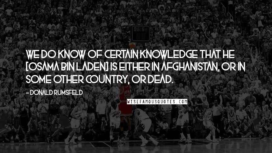 Donald Rumsfeld Quotes: We do know of certain knowledge that he [Osama Bin Laden] is either in Afghanistan, or in some other country, or dead.