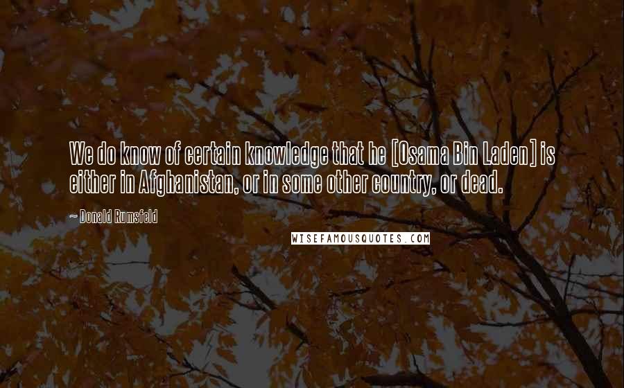 Donald Rumsfeld Quotes: We do know of certain knowledge that he [Osama Bin Laden] is either in Afghanistan, or in some other country, or dead.