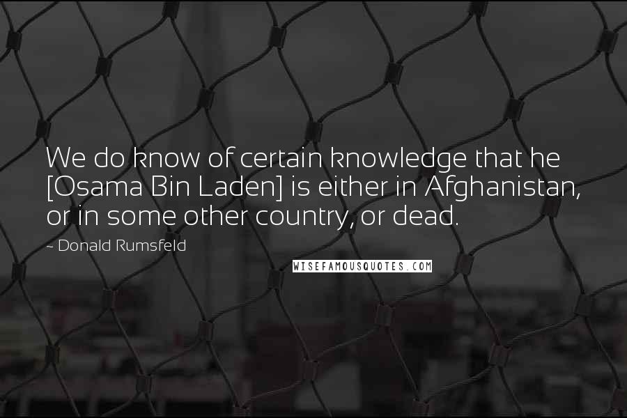 Donald Rumsfeld Quotes: We do know of certain knowledge that he [Osama Bin Laden] is either in Afghanistan, or in some other country, or dead.