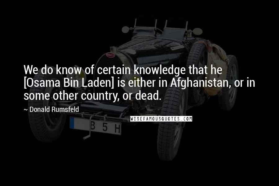 Donald Rumsfeld Quotes: We do know of certain knowledge that he [Osama Bin Laden] is either in Afghanistan, or in some other country, or dead.