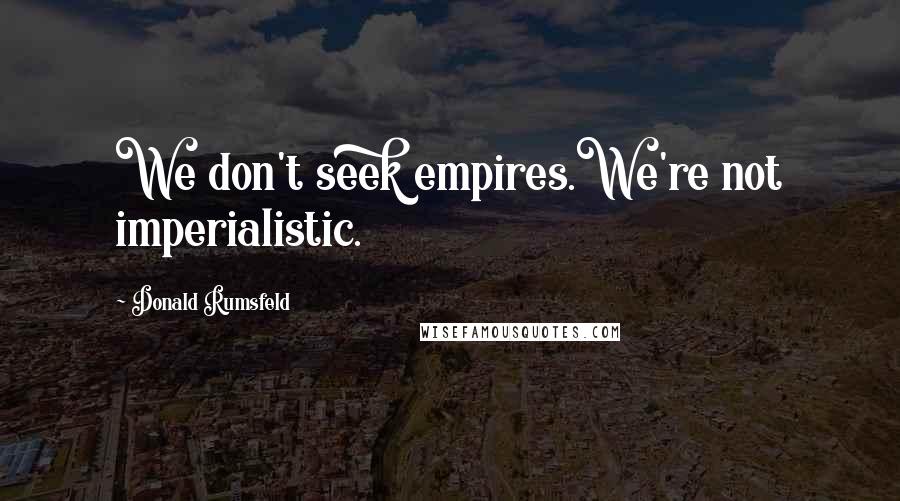 Donald Rumsfeld Quotes: We don't seek empires.We're not imperialistic.