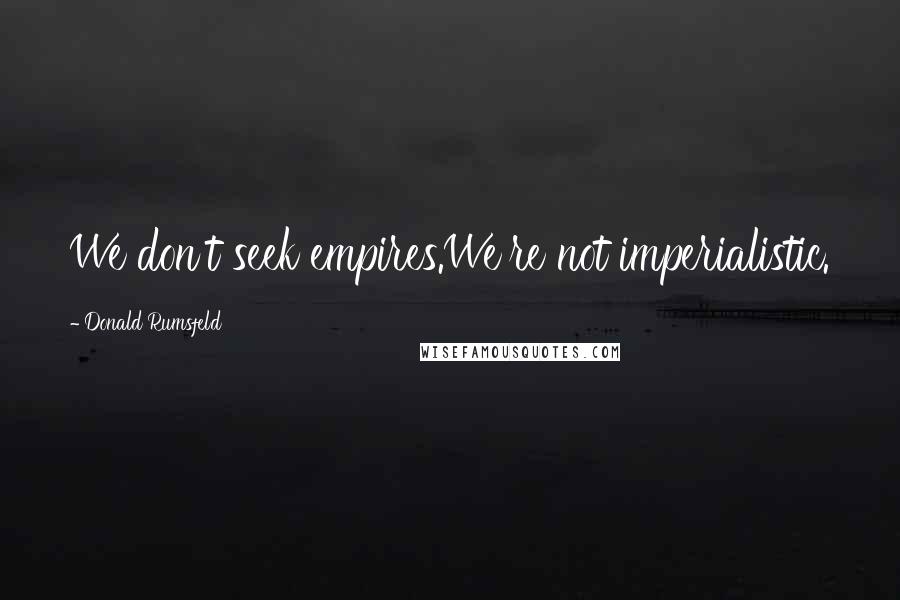 Donald Rumsfeld Quotes: We don't seek empires.We're not imperialistic.