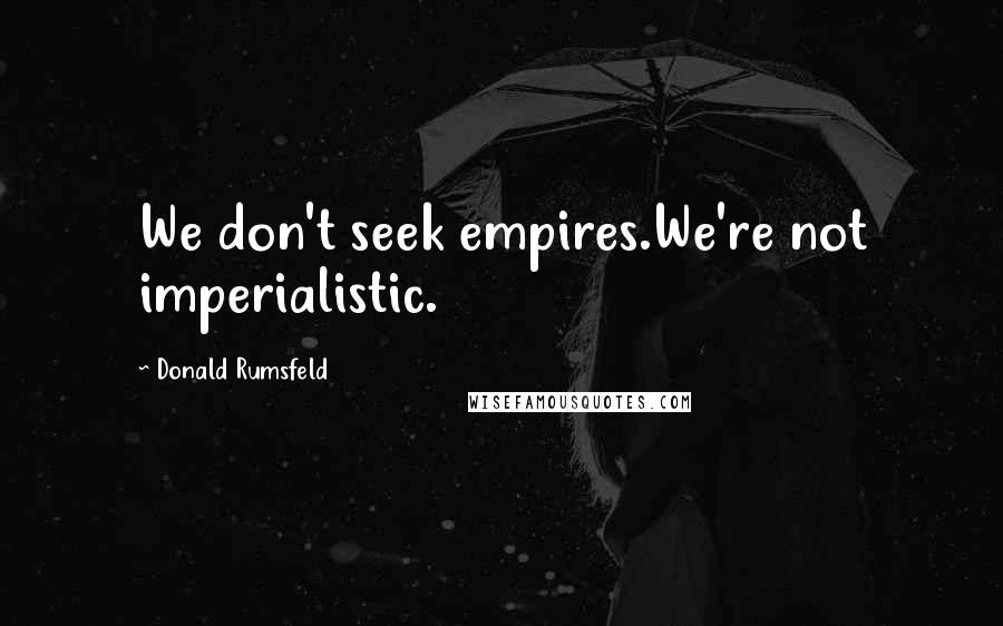 Donald Rumsfeld Quotes: We don't seek empires.We're not imperialistic.