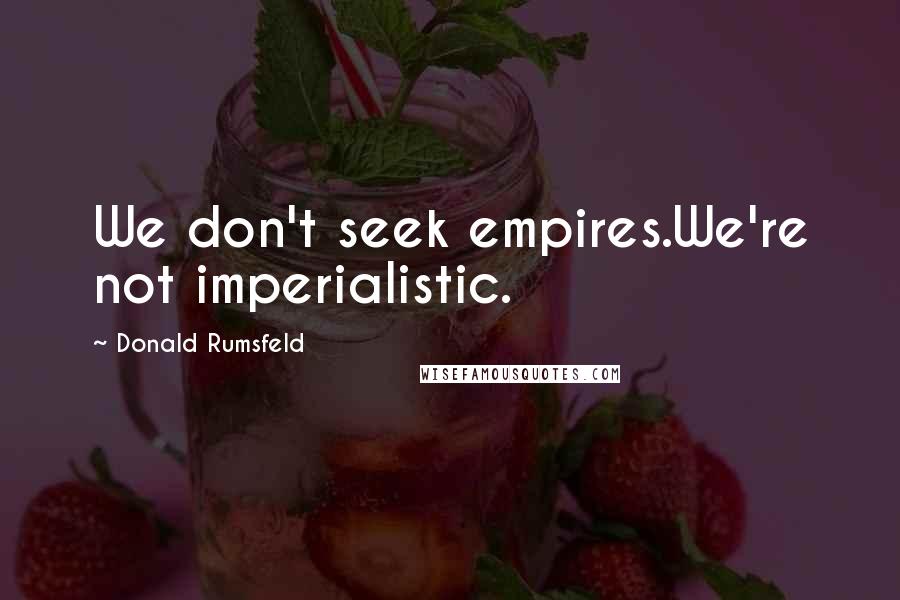 Donald Rumsfeld Quotes: We don't seek empires.We're not imperialistic.