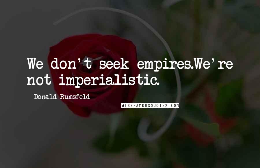 Donald Rumsfeld Quotes: We don't seek empires.We're not imperialistic.