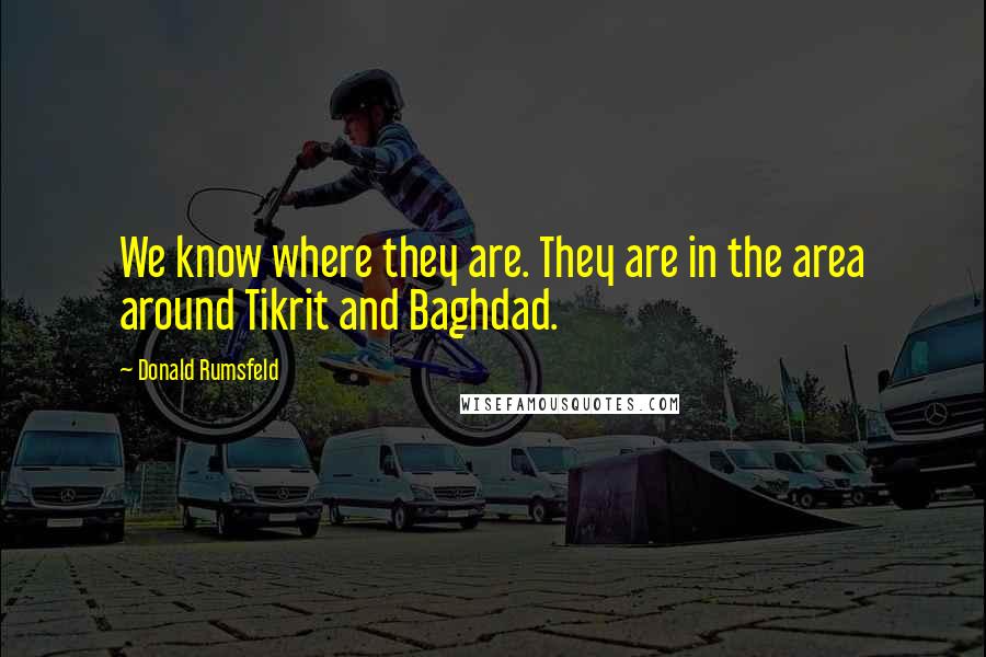 Donald Rumsfeld Quotes: We know where they are. They are in the area around Tikrit and Baghdad.