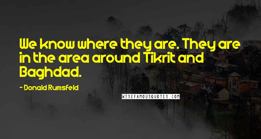 Donald Rumsfeld Quotes: We know where they are. They are in the area around Tikrit and Baghdad.