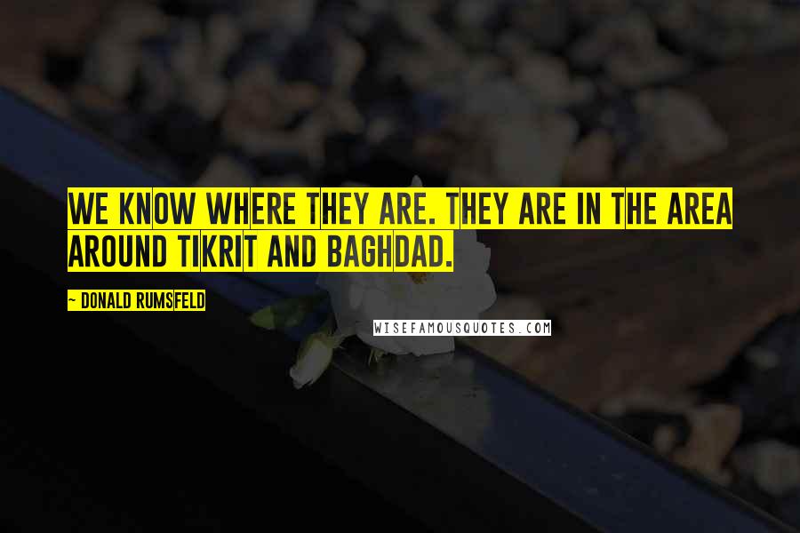 Donald Rumsfeld Quotes: We know where they are. They are in the area around Tikrit and Baghdad.