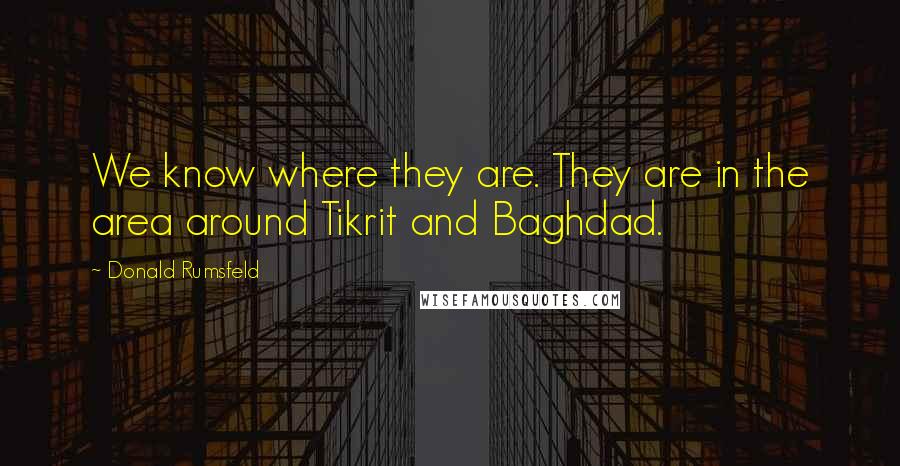 Donald Rumsfeld Quotes: We know where they are. They are in the area around Tikrit and Baghdad.