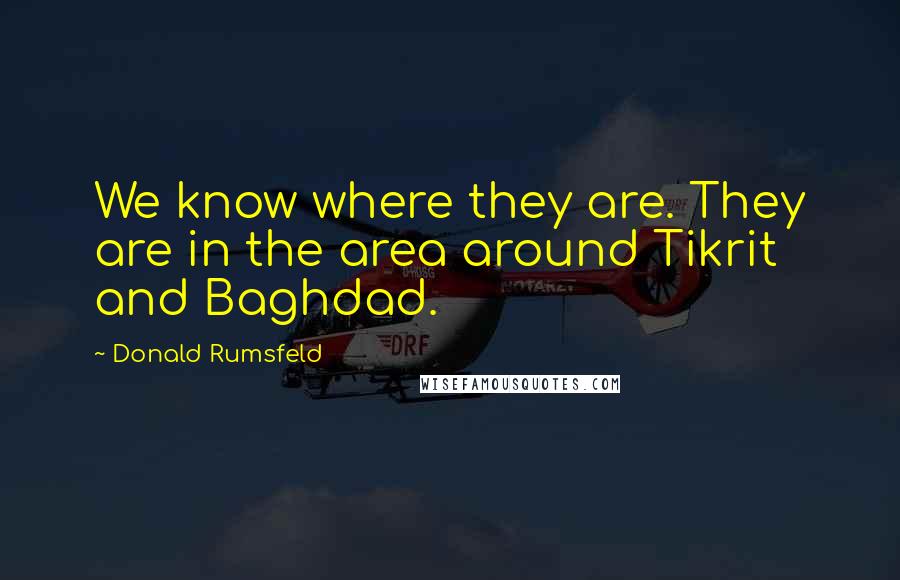 Donald Rumsfeld Quotes: We know where they are. They are in the area around Tikrit and Baghdad.