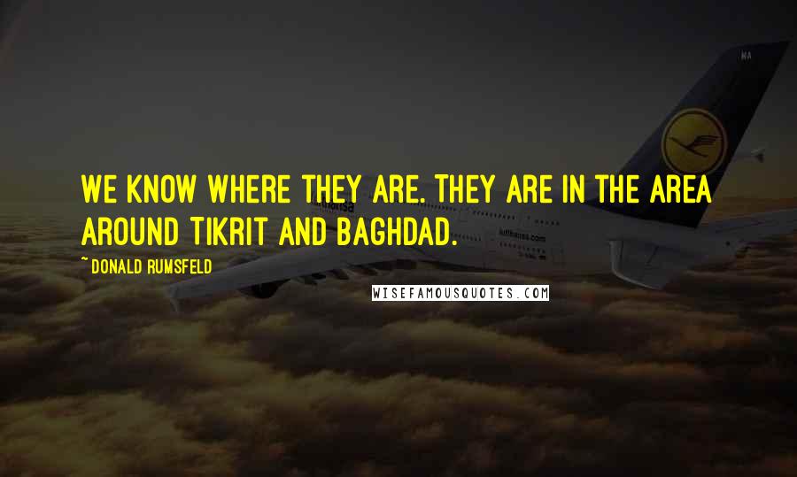 Donald Rumsfeld Quotes: We know where they are. They are in the area around Tikrit and Baghdad.
