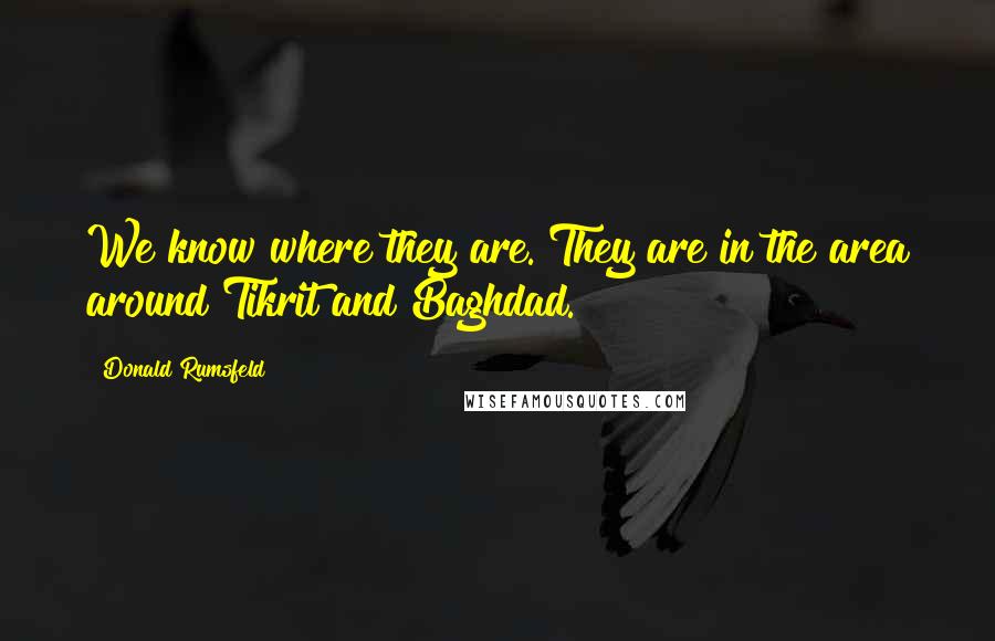 Donald Rumsfeld Quotes: We know where they are. They are in the area around Tikrit and Baghdad.