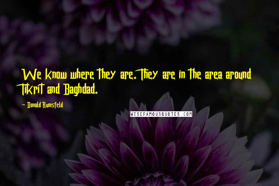 Donald Rumsfeld Quotes: We know where they are. They are in the area around Tikrit and Baghdad.