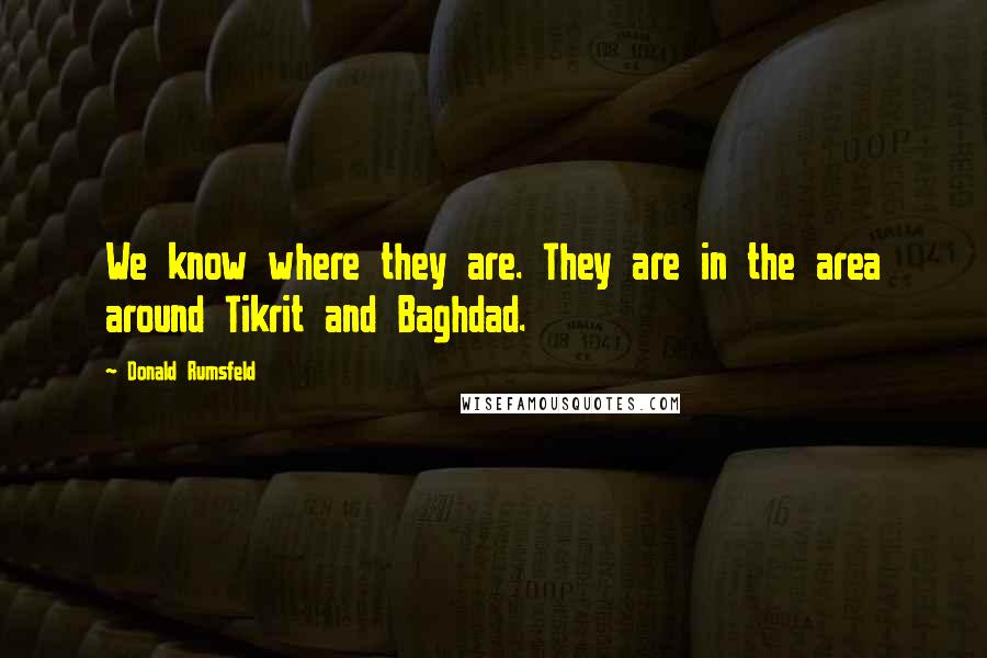 Donald Rumsfeld Quotes: We know where they are. They are in the area around Tikrit and Baghdad.