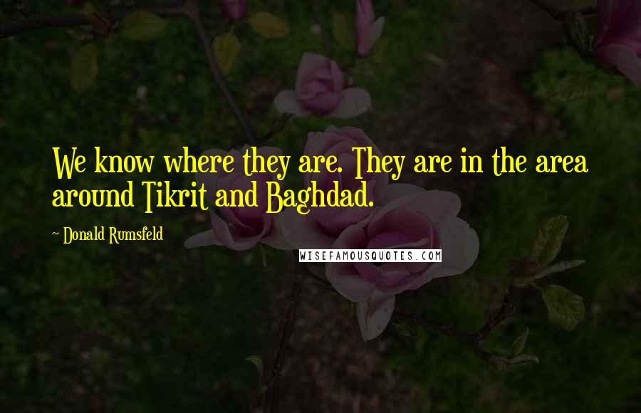 Donald Rumsfeld Quotes: We know where they are. They are in the area around Tikrit and Baghdad.