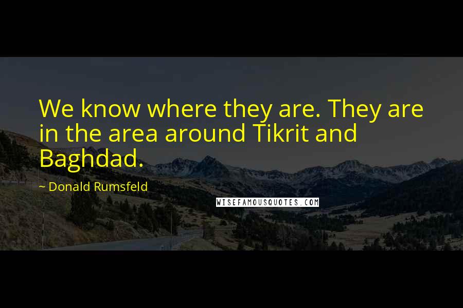 Donald Rumsfeld Quotes: We know where they are. They are in the area around Tikrit and Baghdad.