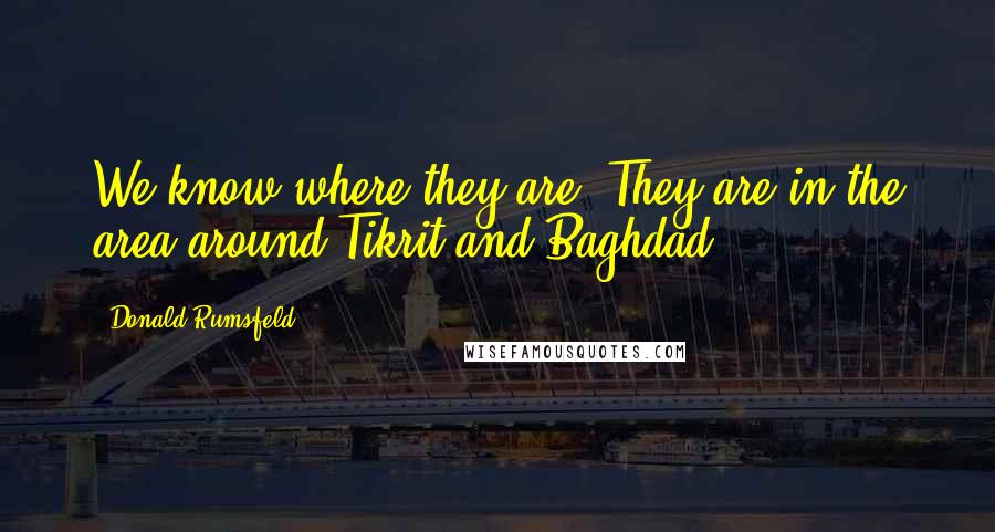 Donald Rumsfeld Quotes: We know where they are. They are in the area around Tikrit and Baghdad.