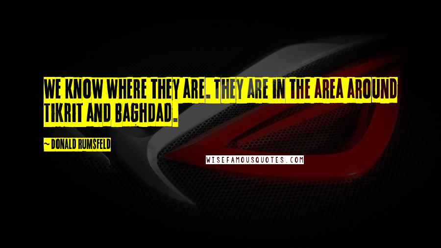 Donald Rumsfeld Quotes: We know where they are. They are in the area around Tikrit and Baghdad.